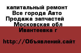 капитальный ремонт - Все города Авто » Продажа запчастей   . Московская обл.,Ивантеевка г.
